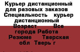 Курьер дистанционный для разовых заказов › Специальность ­ курьер дистанционный › Возраст ­ 52 - Все города Работа » Резюме   . Тверская обл.,Тверь г.